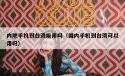 内地手机到台湾能用吗（国内手机到台湾可以用吗）