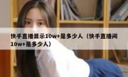 快手直播显示10w+是多少人（快手直播间10w+是多少人）