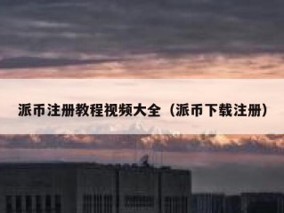 派币注册教程视频大全（派币下载注册）