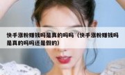 快手涨粉赚钱吗是真的吗吗（快手涨粉赚钱吗是真的吗吗还是假的）