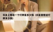 抖音上赠送一个灯牌是多少钱（抖音里赠送灯牌多少钱）