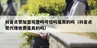 抖音点赞加盟可靠吗可信吗是真的吗（抖音点赞代理收费是真的吗）