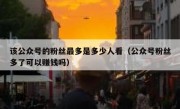 该公众号的粉丝最多是多少人看（公众号粉丝多了可以赚钱吗）