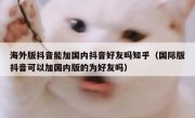 海外版抖音能加国内抖音好友吗知乎（国际版抖音可以加国内版的为好友吗）