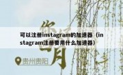 可以注册instagram的加速器（instagram注册要用什么加速器）