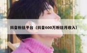 抖音粉丝平台（抖音600万粉丝月收入）