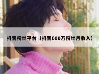 抖音粉丝平台（抖音600万粉丝月收入）