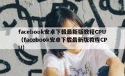 facebook安卓下载最新版教程CPU（facebook安卓下载最新版教程CPU）