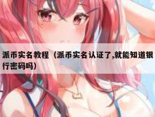 派币实名教程（派币实名认证了,就能知道银行密码吗）