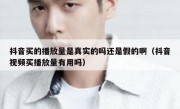 抖音买的播放量是真实的吗还是假的啊（抖音视频买播放量有用吗）