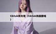 tiktok韩文歌（tiktok韩国翻唱）