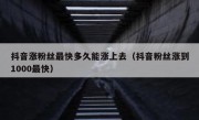 抖音涨粉丝最快多久能涨上去（抖音粉丝涨到1000最快）