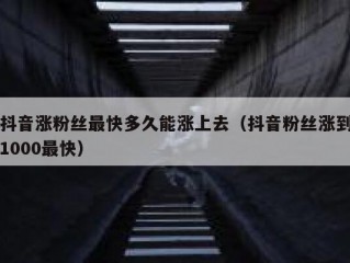 抖音涨粉丝最快多久能涨上去（抖音粉丝涨到1000最快）