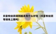 抖音粉丝团级别越高有什么好处（抖音粉丝团等级有上限吗）
