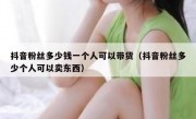 抖音粉丝多少钱一个人可以带货（抖音粉丝多少个人可以卖东西）