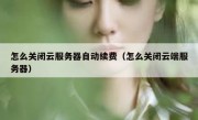 怎么关闭云服务器自动续费（怎么关闭云端服务器）