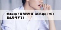 派币app下载密码登录（派币app下载了怎么登陆不了）