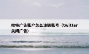 推特广告账户怎么注销账号（twitter关闭广告）