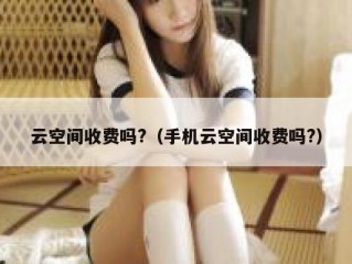 云空间收费吗?（手机云空间收费吗?）
