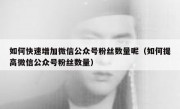 如何快速增加微信公众号粉丝数量呢（如何提高微信公众号粉丝数量）