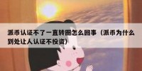 派币认证不了一直转圈怎么回事（派币为什么到处让人认证不投资）