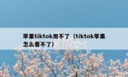 苹果tiktok用不了（tiktok苹果怎么看不了）