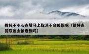 推特不小心点赞马上取消不会被捉吧（推特点赞取消会被看到吗）