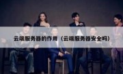 云端服务器的作用（云端服务器安全吗）