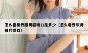 怎么查看云服务器端口是多少（怎么看云服务器的端口）
