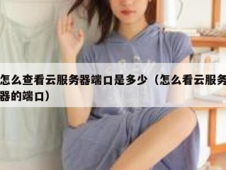 怎么查看云服务器端口是多少（怎么看云服务器的端口）