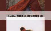 twitter专属板块（推特专属板块）