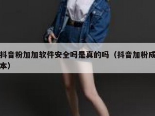 抖音粉加加软件安全吗是真的吗（抖音加粉成本）