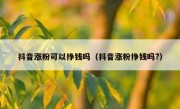 抖音涨粉可以挣钱吗（抖音涨粉挣钱吗?）
