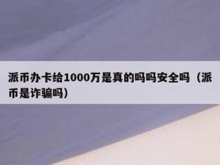 派币办卡给1000万是真的吗吗安全吗（派币是诈骗吗）