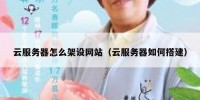 云服务器怎么架设网站（云服务器如何搭建）
