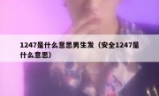 1247是什么意思男生发（安全1247是什么意思）