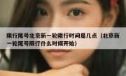 限行尾号北京新一轮限行时间是几点（北京新一轮尾号限行什么时候开始）