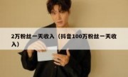 2万粉丝一天收入（抖音100万粉丝一天收入）