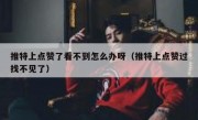 推特上点赞了看不到怎么办呀（推特上点赞过找不见了）