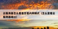云服务器怎么看是否是内网模式（怎么查看云服务器端口）
