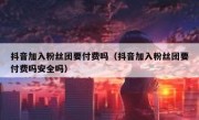 抖音加入粉丝团要付费吗（抖音加入粉丝团要付费吗安全吗）