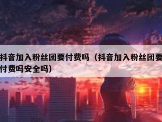 抖音加入粉丝团要付费吗（抖音加入粉丝团要付费吗安全吗）