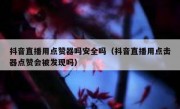 抖音直播用点赞器吗安全吗（抖音直播用点击器点赞会被发现吗）