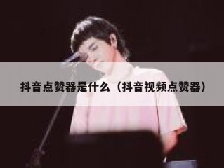 抖音点赞器是什么（抖音视频点赞器）