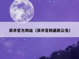 派币官方网站（派币官网最新公告）