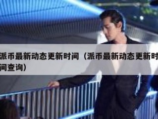 派币最新动态更新时间（派币最新动态更新时间查询）