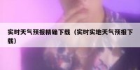 实时天气预报精确下载（实时实地天气预报下载）