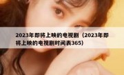 2023年即将上映的电视剧（2023年即将上映的电视剧时间表365）