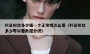 抖音粉丝多少钱一个正常呢怎么看（抖音粉丝多少可以看数据分析）