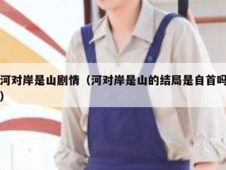 河对岸是山剧情（河对岸是山的结局是自首吗）